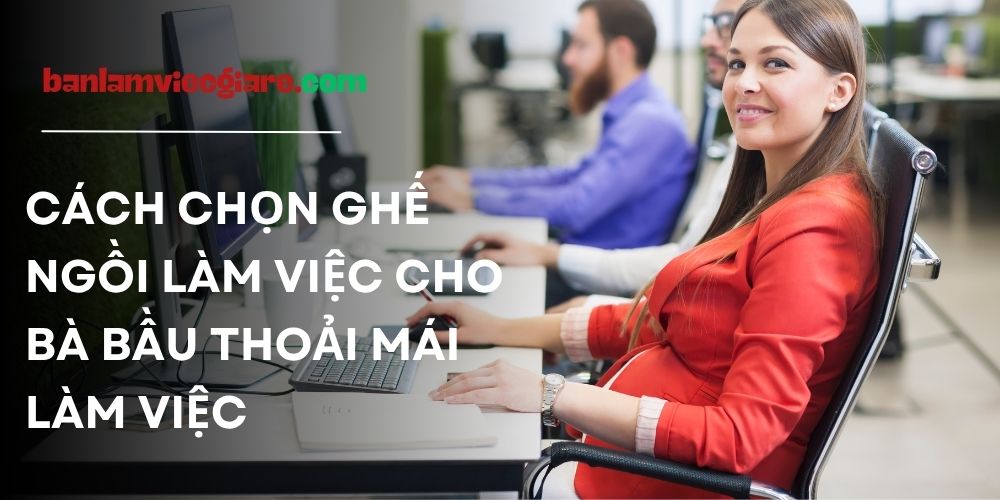 Cách chọn ghế ngồi làm việc cho bà bầu an toàn và thoải mái